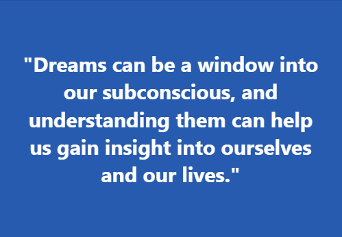 "Dreams can be a window into our subconscious, and understanding them can help us gain insight into ourselves and our lives."