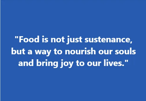 "Food is not just sustenance, but a way to nourish our souls and bring joy to our lives."