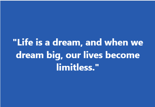 "Life is a dream, and when we dream big, our lives become limitless."