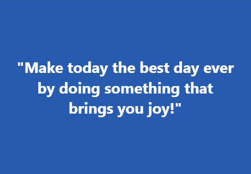 "Make today the best day ever by doing something that brings you joy!"