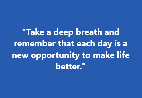 "Take a deep breath and remember that each day is a new opportunity to make life better."