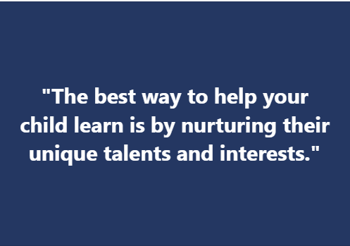 "The best way to help your child learn is by nurturing their unique talents and interests."