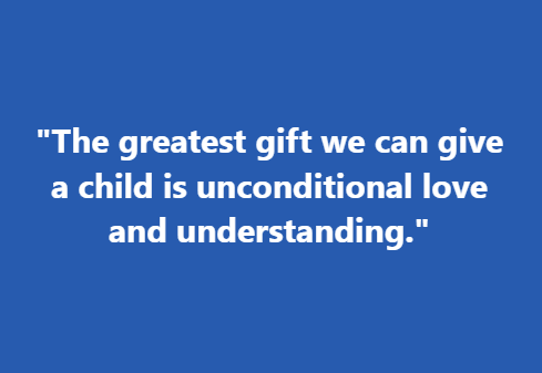 "The greatest gift we can give a child is unconditional love and understanding."