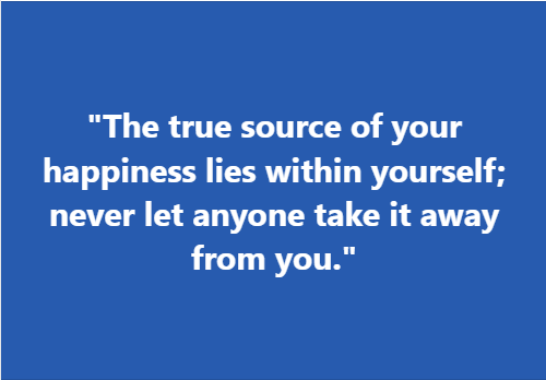 "The true source of your happiness lies within yourself; never let anyone take it away from you."