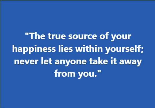 "The true source of your happiness lies within yourself; never let anyone take it away from you."