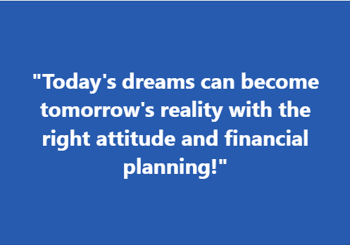 "Today's dreams can become tomorrow's reality with the right attitude and financial planning!"