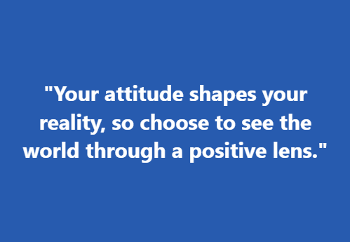 "Your attitude shapes your reality, so choose to see the world through a positive lens."