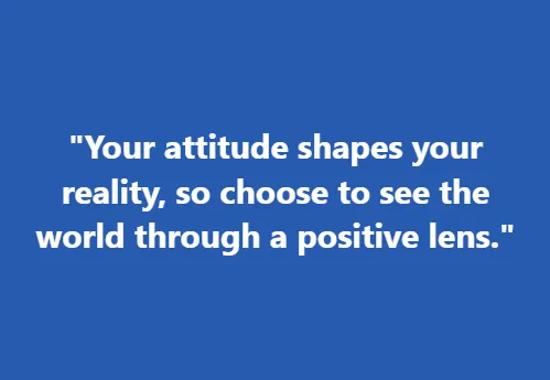 "Your attitude shapes your reality, so choose to see the world through a positive lens."
