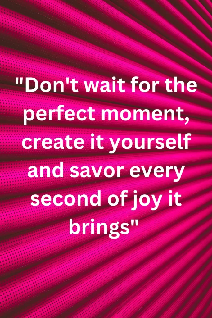 Don't wait for the perfect moment, create it yourself and savor every second of joy it brings 