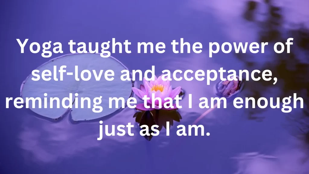 Yoga taught me the power of self-love and acceptance, reminding me that I am enough just as I am.