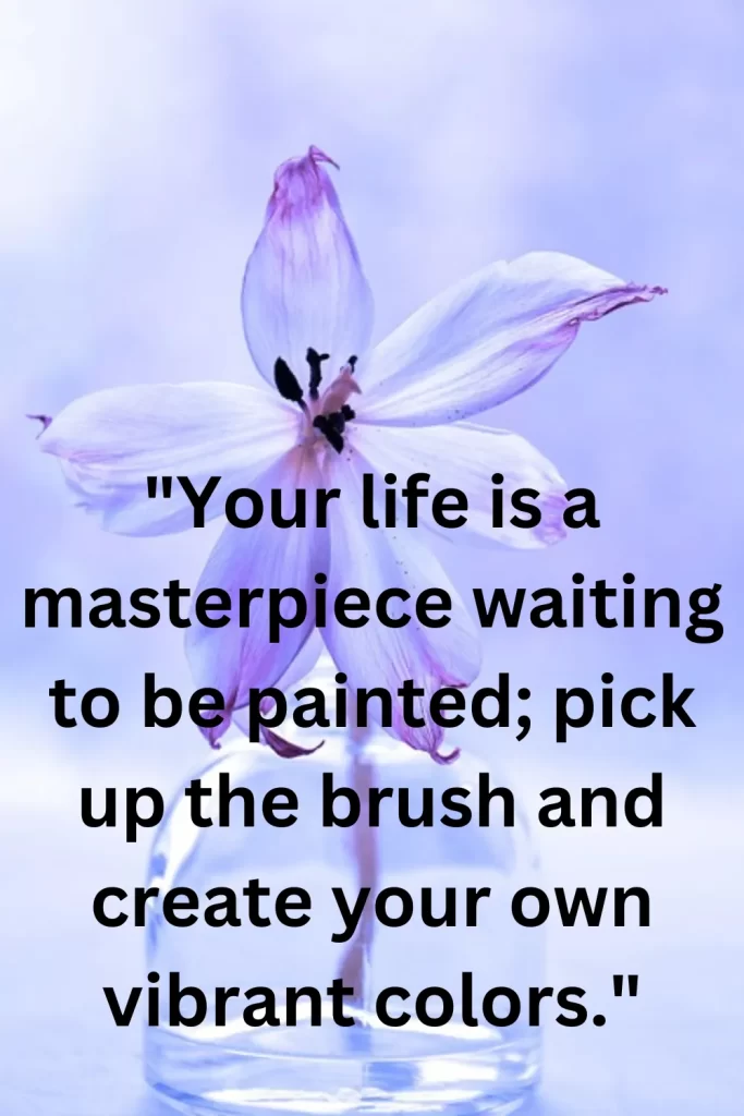 Your life is a masterpiece waiting to be painted; pick up the brush and create your own vibrant colors.