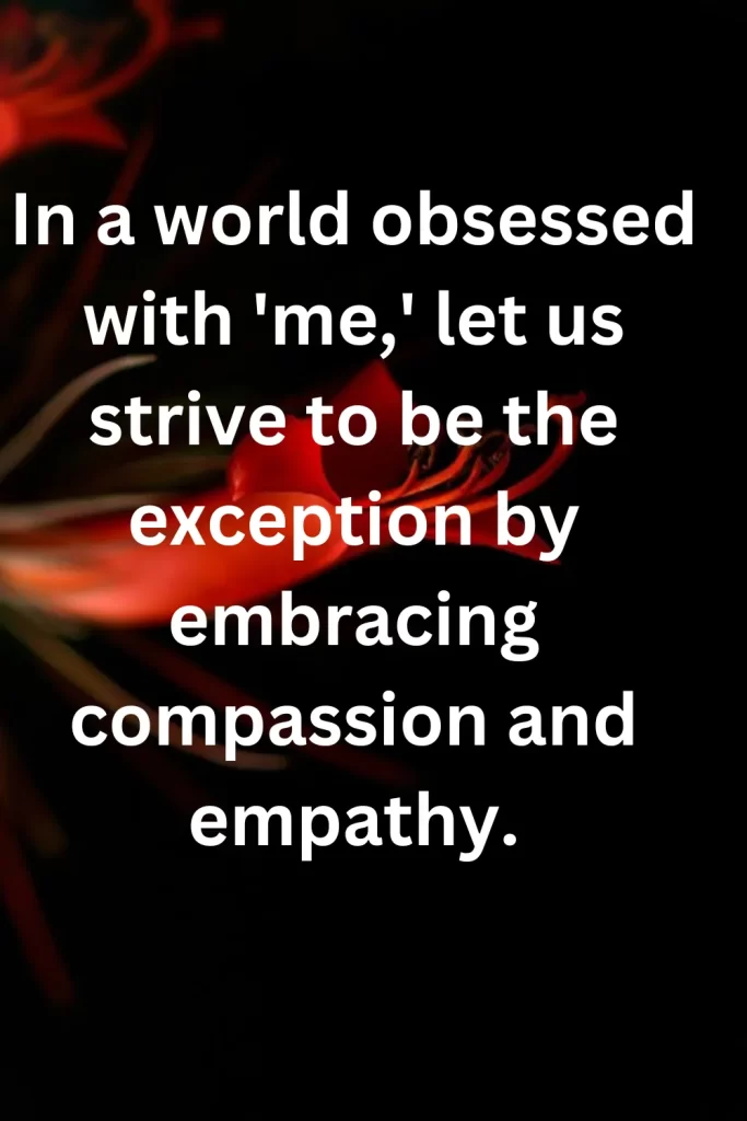 In a world obsessed with 'me,' let us strive to be the exception by embracing compassion and empathy.