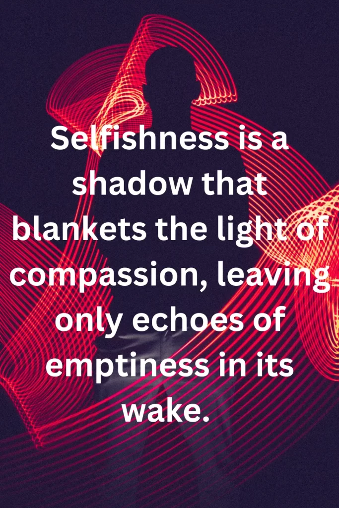 Selfishness is a shadow that blankets the light of compassion, leaving only echoes of emptiness in its wake. 