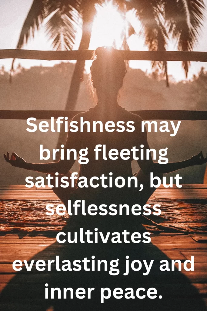 Selfishness may bring fleeting satisfaction, but selflessness cultivates everlasting joy and inner peace.