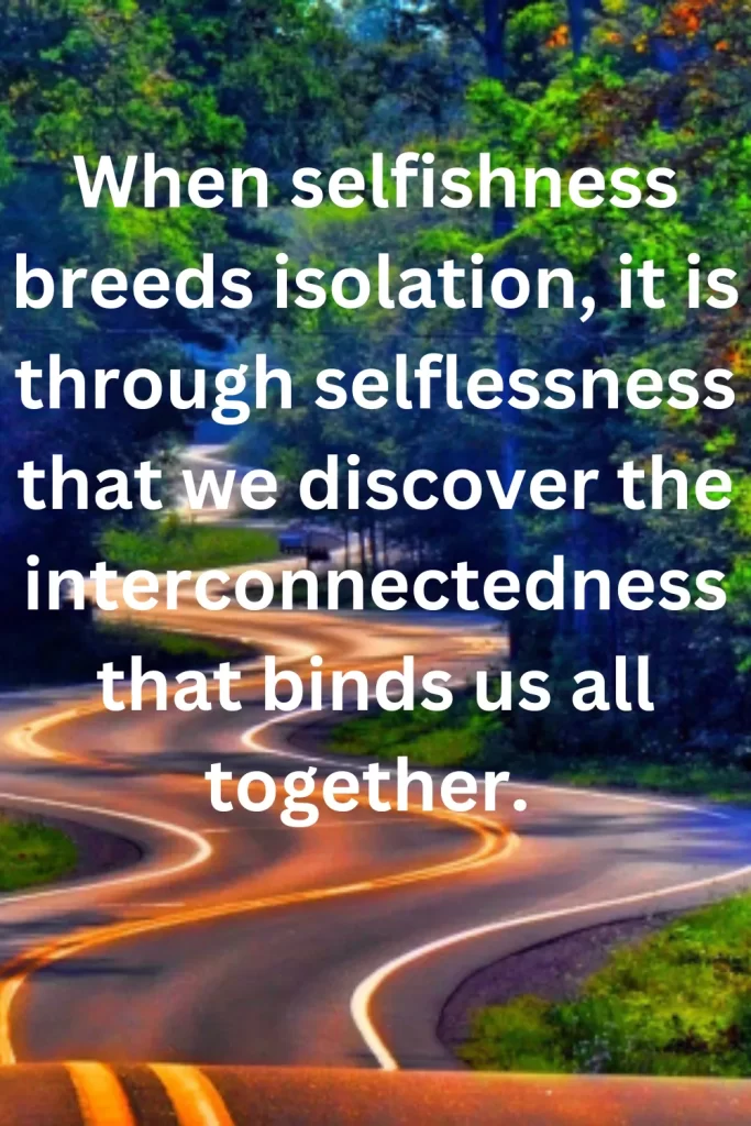 When selfishness breeds isolation, it is through selflessness that we discover the interconnectedness that binds us all together. 