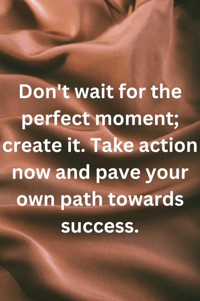 Don't wait for the perfect moment; create it. Take action now and pave your own path towards success.