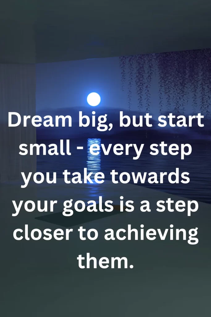 Dream big, but start small - every step you take towards your goals is a step closer to achieving them.