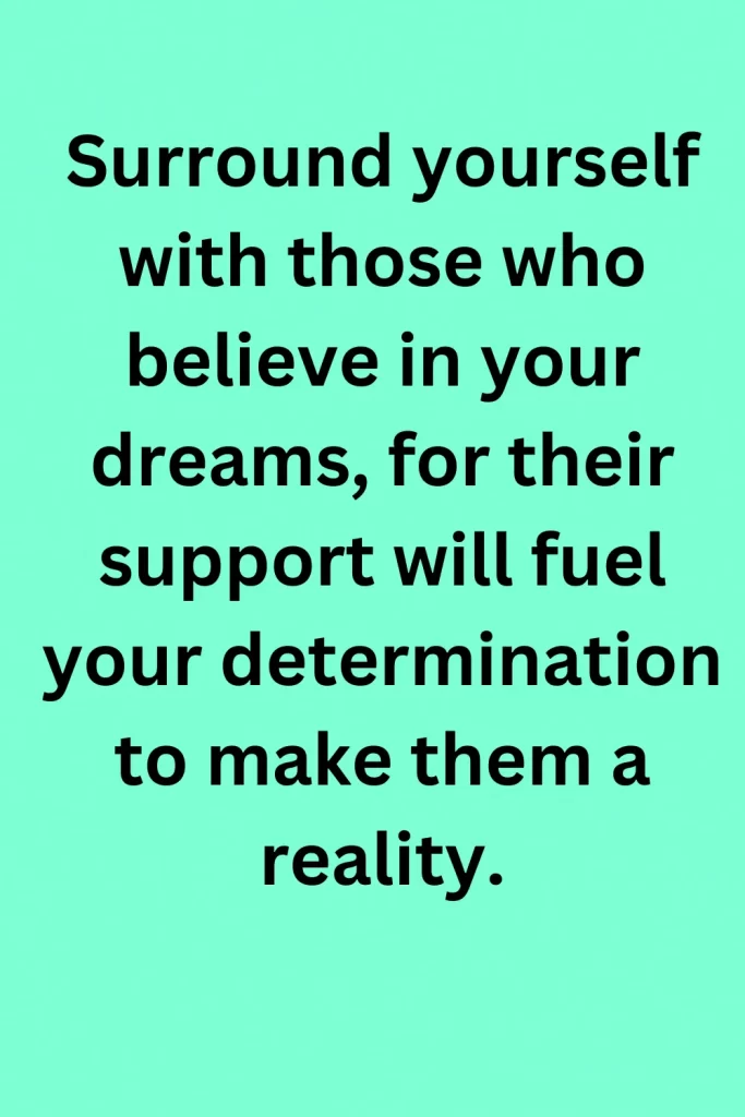 Surround yourself with those who believe in your dreams, for their support will fuel your determination to make them a reality.