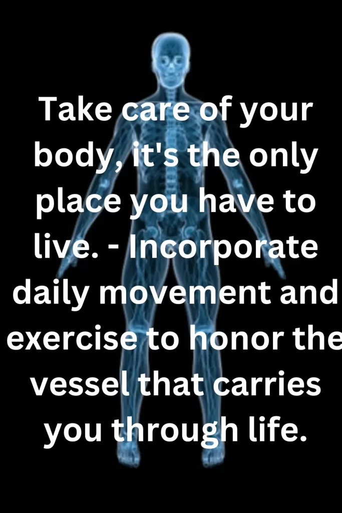 Take care of your body, it's the only place you have to live. - Incorporate daily movement and exercise to honor the vessel that carries you through life.