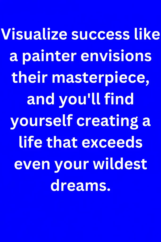 Visualize success like a painter envisions their masterpiece, and you'll find yourself creating a life that exceeds even your wildest dreams.