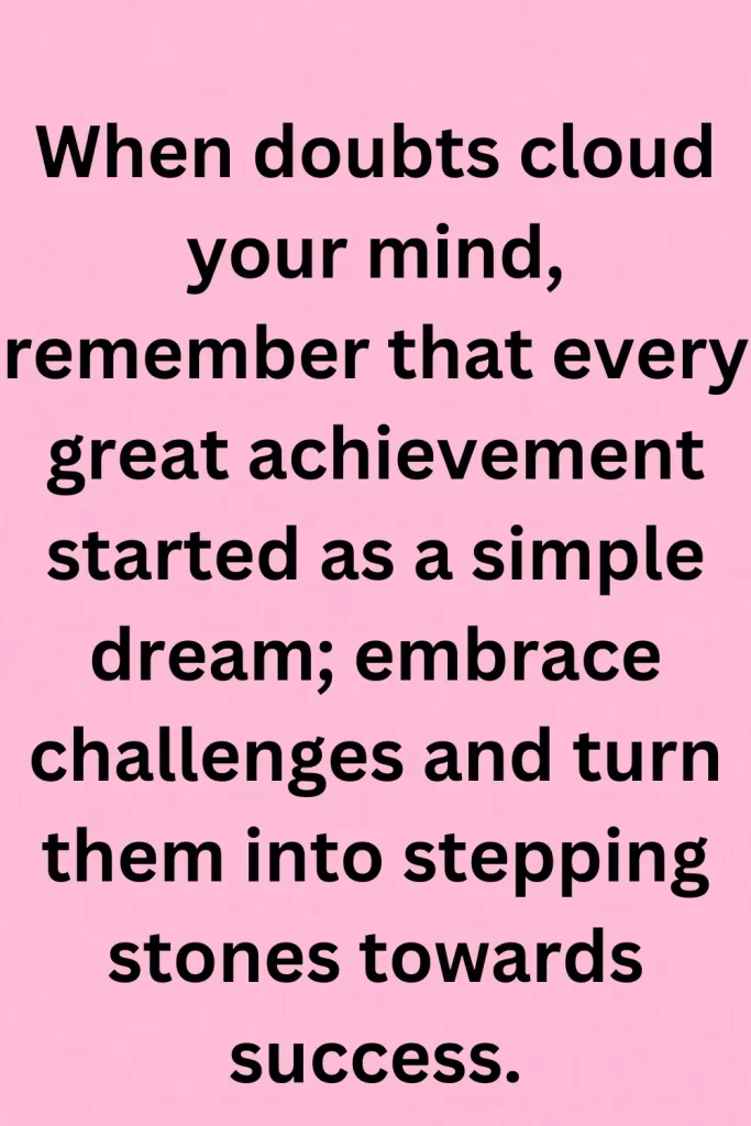 When doubts cloud your mind, remember that every great achievement started as a simple dream; embrace challenges and turn them into stepping stones towards success.