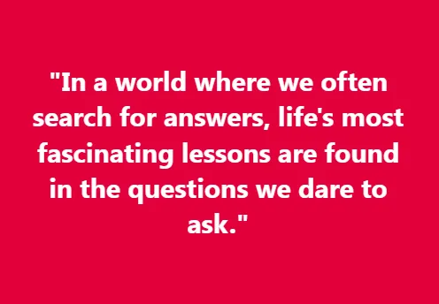 In a world where we often search for answers, life's most fascinating lessons are found in the questions we dare to ask.