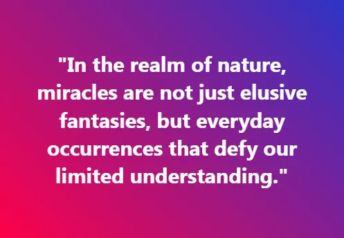 In the realm of nature, miracles are not just elusive fantasies, but everyday occurrences that defy our limited understanding.