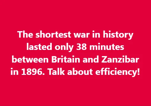 The shortest war in history lasted only 38 minutes between Britain and Zanzibar in 1896. Talk about efficiency!
