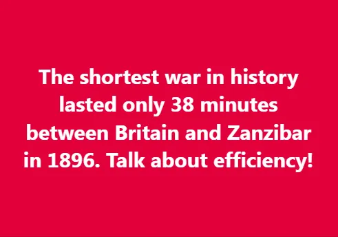 The shortest war in history lasted only 38 minutes between Britain and Zanzibar in 1896. Talk about efficiency!