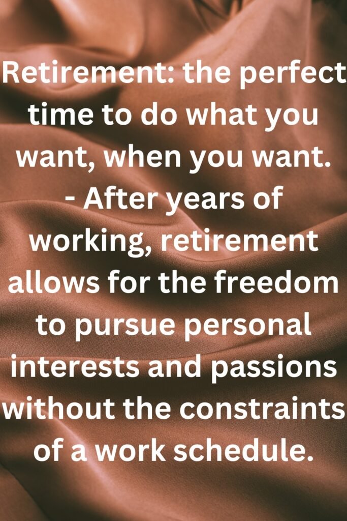 Retirement the perfect time to do what you want, when you want.
- After years of working, retirement allows for the freedom to pursue personal interests and passions without the constraints of a work schedule.