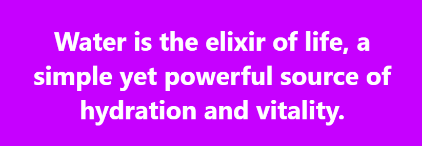 Water is the elixir of life, a simple yet powerful source of hydration and vitality.